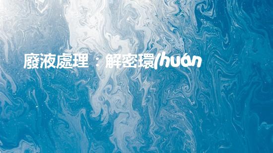 廢液處理：解密環(huán)境保護(hù)的奇幻秘方！